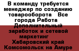 В команду требуется менеджер по созданию товарооборота - Все города Работа » Дополнительный заработок и сетевой маркетинг   . Хабаровский край,Комсомольск-на-Амуре г.